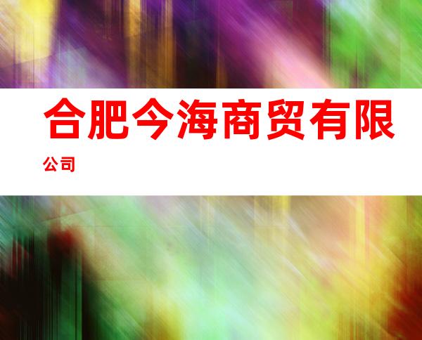 合肥今海商贸有限公司